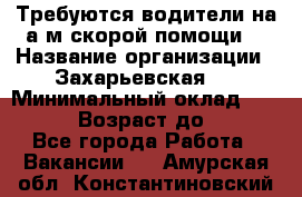 Требуются водители на а/м скорой помощи. › Название организации ­ Захарьевская 8 › Минимальный оклад ­ 60 000 › Возраст до ­ 60 - Все города Работа » Вакансии   . Амурская обл.,Константиновский р-н